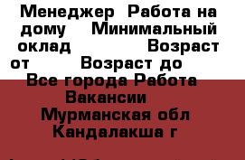 Менеджер. Работа на дому. › Минимальный оклад ­ 30 000 › Возраст от ­ 25 › Возраст до ­ 35 - Все города Работа » Вакансии   . Мурманская обл.,Кандалакша г.